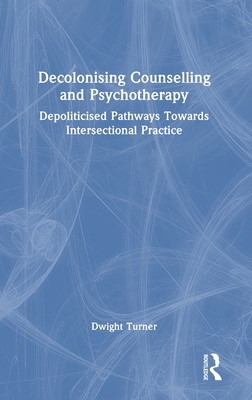 Decolonising Counselling and Psychotherapy: Depoliticised Pathways Towards Intersectional Practice - Turner, Dwight