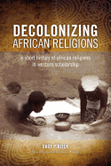 Decolonizing African Religion: A Short History of African Religions in Western Scholarship