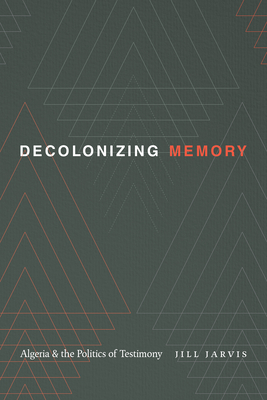 Decolonizing Memory: Algeria and the Politics of Testimony - Jarvis, Jill