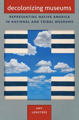 Decolonizing Museums: Representing Native America in National and Tribal Museums - Lonetree, Amy