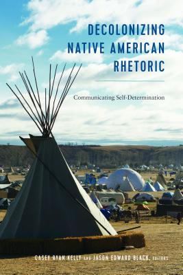 Decolonizing Native American Rhetoric: Communicating Self-Determination - Stuckey, Mary E. (Series edited by), and McKinney, Mitchell S. (Series edited by), and Kelly, Casey Ryan (Editor)