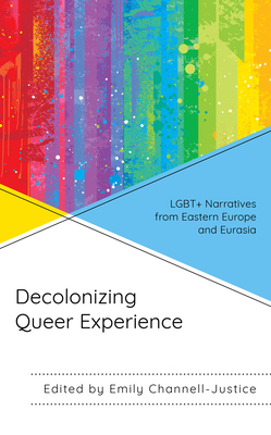 Decolonizing Queer Experience: LGBT+ Narratives from Eastern Europe and Eurasia - Channell-Justice, Emily (Contributions by), and Aripova, Feruza (Contributions by)