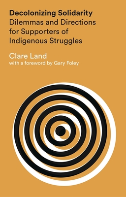 Decolonizing Solidarity: Dilemmas and Directions for Supporters of Indigenous Struggles - Land, Clare, and Foley, Gary (Foreword by)