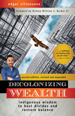 Decolonizing Wealth, Second Edition: Indigenous Wisdom to Heal Divides and Restore Balance - Villanueva, Edgar, and Bishop William J Barber II (Foreword by)