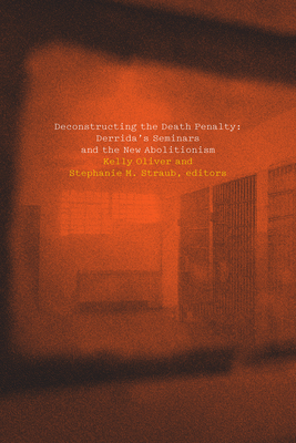 Deconstructing the Death Penalty: Derrida's Seminars and the New Abolitionism - Oliver, Kelly (Contributions by), and Straub, Stephanie (Editor), and Chenoweth, Katie (Contributions by)