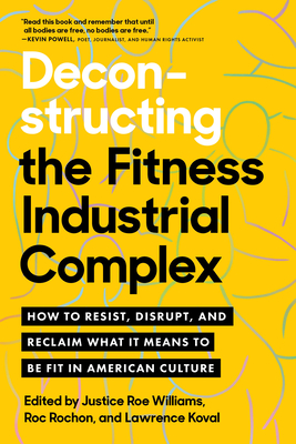 Deconstructing the Fitness-Industrial Complex: How to Resist, Disrupt, and Reclaim What It Means to Be Fit in American Culture - Williams, Justice Roe (Editor), and Rochon, Roc (Editor), and Koval, Lawrence (Editor)