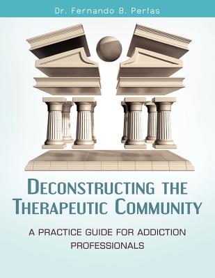 Deconstructing the Therapeutic Community: A Practice Guide for Addiction Professionals - Perfas, Fernando B