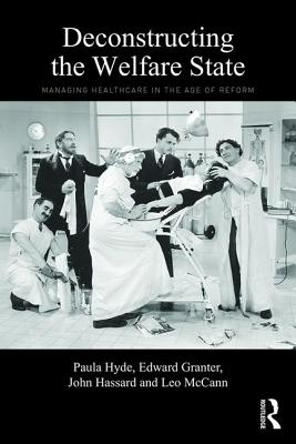 Deconstructing the Welfare State: Managing Healthcare in the Age of Reform - Hyde, Paula, and Granter, Edward, Dr., and Hassard, John, Professor