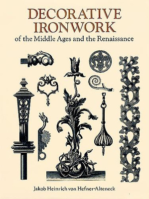 Decorative Ironwork of the Middle Ages and the Renaissance - Hefner-Alteneck, Jakob Heinrich Von, and von Hefner-Alteneck, Jakob Heinrich (Editor), and Hefner-Alteneck, J H (Editor)