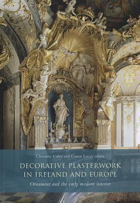 Decorative Plasterwork in Ireland and Europe: Ornament and the Early Modern Interior - Casey, Christine (Editor), and Lucey, Conor (Editor)