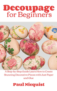 Decoupage for Beginners: A Step-by-Step Guide Learn How to Create Stunning Decorative Pieces with Just Paper and Glue