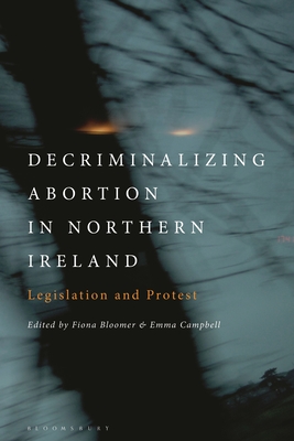 Decriminalizing Abortion in Northern Ireland: Legislation and Protest - Bloomer, Fiona (Editor), and Campbell, Emma (Editor)