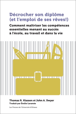 Decrocher son diplome (et l'emploi de ses reves!): Comment maitriser les competences essentielles menant au succes a l'ecole, au travail et dans la vie - Laram?e, ?milie (Translated by), and Klassen, Thomas R, and Dwyer, John A