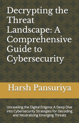 Decrypting the Threat Landscape: A Comprehensive Guide to Cybersecurity: Unraveling the Digital Enigma: A Deep Dive into Cybersecurity Strategies for Decoding and Neutralizing Emerging Threats - Pansuriya, Harsh, and Pansuriya P, Harsh Hasmukbhai