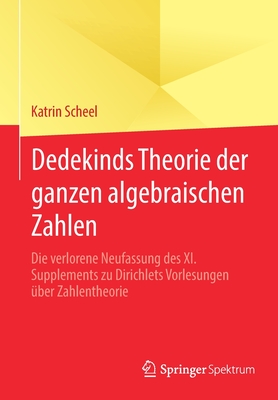 Dedekinds Theorie Der Ganzen Algebraischen Zahlen: Die Verlorene Neufassung Des XI. Supplements Zu Dirichlets Vorlesungen ?ber Zahlentheorie - Scheel, Katrin