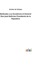 Dedicada a su Excelencia el General Don Jos? Ballivian Presidente de la Republica