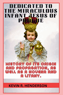 Dedicated to the Miraculous Infant Jesus of Prague: History of Its Origin and Propagation, as Well as a Novena and a Litany.