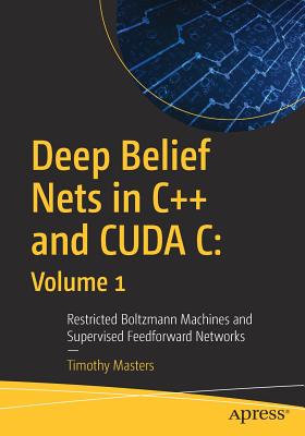Deep Belief Nets in C++ and Cuda C: Volume 1: Restricted Boltzmann Machines and Supervised Feedforward Networks - Masters, Timothy