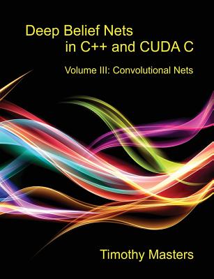 Deep Belief Nets in C++ and Cuda C: Volume III: Convolutional Nets - Masters, Timothy