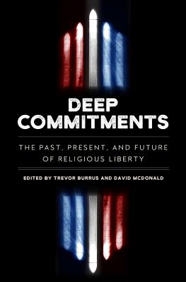 Deep Commitments: The Past, Present, and Future of Religious Liberty - Burrus, Trevor (Editor), and McDonald, David (Editor)