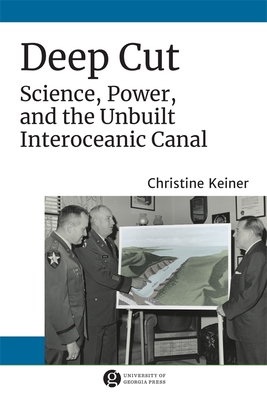 Deep Cut: Science, Power, and the Unbuilt Interoceanic Canal - Keiner, Christine