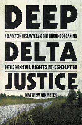 Deep Delta Justice: A Black Teen, His Lawyer, and Their Groundbreaking Battle for Civil Rights in the South - Van Meter, Matthew