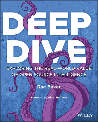Deep Dive: Exploring the Real-World Value of Open Source Intelligence - Baker, Rae L, and Hoffman, Micah (Foreword by)