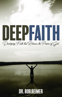 Deep Faith: Developing Faith That Releases the Power of God - Reimer, Rob, Dr.