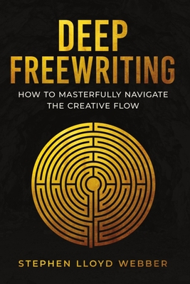 Deep Freewriting: How to Masterfully Navigate the Creative Flow - Webber, Stephen Lloyd