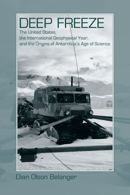 Deep Freeze: The United States, the International Geophysical Year, and the Origins of Antarctica's Age of Science - Belanger, Dian Olson