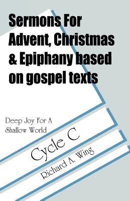 Deep Joy for a Shallow World: Sermons for Advent/Christmas/Epiphany Based on Gospel Texts: Cycle C - Wing, Richard A