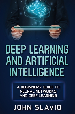 Deep Learning and Artificial Intelligence: A Beginners' Guide to Neural Networks and Deep Learning - Slavio, John