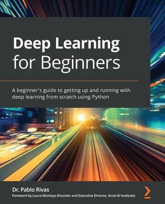 Deep Learning for Beginners: A beginner's guide to getting up and running with deep learning from scratch using Python - Rivas, Dr. Pablo, and Montoya, Laura (Foreword by)