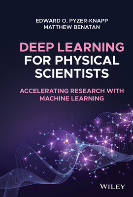 Deep Learning for Physical Scientists: Accelerating Research with Machine Learning - Pyzer-Knapp, Edward O., and Benatan, Matthew