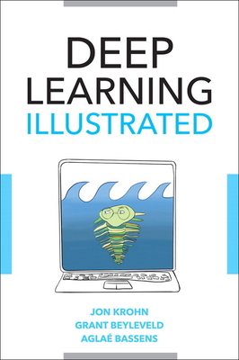 Deep Learning Illustrated: A Visual, Interactive Guide to Artificial Intelligence - Krohn, Jon, and Beyleveld, Grant, and Bassens, Agla