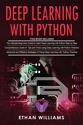 Deep Learning With Python: 3 Books in 1- The ultimate beginners step by step guide & Comprehensive Guide of Tips and Tricks & Advanced and Effective Strategies of Using Deep Learning with Python - Williams, Ethan