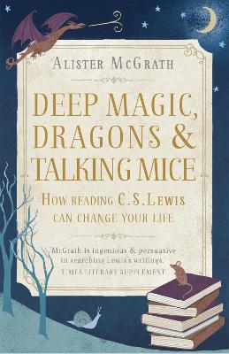 Deep Magic, Dragons and Talking Mice: How Reading C.S. Lewis Can Change Your Life - McGrath, Alister E, Dr.