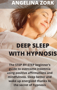 Deep sleep with hypnosis: The Step-By-Step Beginner's Guide to Overcome Insomnia Using Positive Affirmations and Mindfulness. Sleep Better and Wake Up Energized Thanks to the Secret of Hypnosis: The Step-By-Step Beginner's Guide to Overcome Insomnia Using