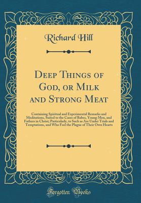 Deep Things of God, or Milk and Strong Meat: Containing Spiritual and Experimental Remarks and Meditations, Suited to the Cases of Babes, Young Men, and Fathers in Christ; Particularly, to Such as Are Under Trials and Temptations, and Who Feel the Plague - Hill, Richard, Sir