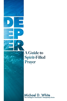Deeper: A Guide to Spirit-Filled Prayer - White, Michael