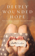 Deeply Wounded Hope: How God Brings Life from Abuse and Hardship