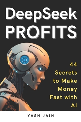 DeepSeek PROFITS: 44 Secrets to Make Money Fast with AI - Jain, Yash