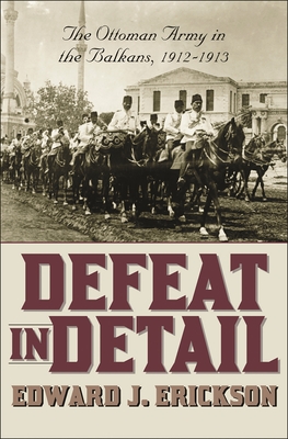 Defeat in Detail: The Ottoman Army in the Balkans, 1912-1913 - Erickson, Edward J