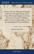 Defence of Usury; Shewing the Impolicy of the Present Legal Restraints on the Terms of Pecuniary Bargains. In a Series of Letters to a Friend. To Which is Added, a Letter to Adam Smith, Esq. By Jeremy Bentham The Second Edition