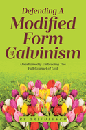 Defending a Modified Form of Calvinism: Unashamedly Embracing the Full Counsel of God