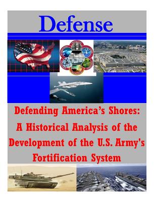 Defending America's Shores: A Historical Analysis of the Development of the U.S. Army's Fortification System - Penny Hill Press Inc (Editor), and U S Army Command and General Staff Coll