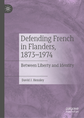 Defending French in Flanders, 1873-1974: Between Liberty and Identity - Hensley, David J.