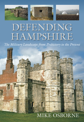 Defending Hampshire: The Military Landscape from Prehistory to the Present - Osborne, Mike