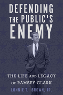 Defending the Public's Enemy: The Life and Legacy of Ramsey Clark