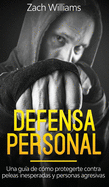Defensa Personal: Una Gu?a de C?mo Protegerte Contra Peleas Inesperadas y Personas Agresivas